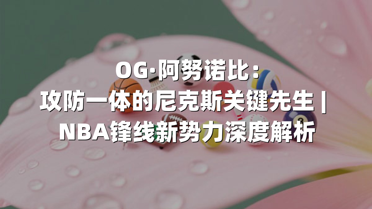 OG·阿努诺比：攻防一体的尼克斯关键先生 | NBA锋线新势力深度解析