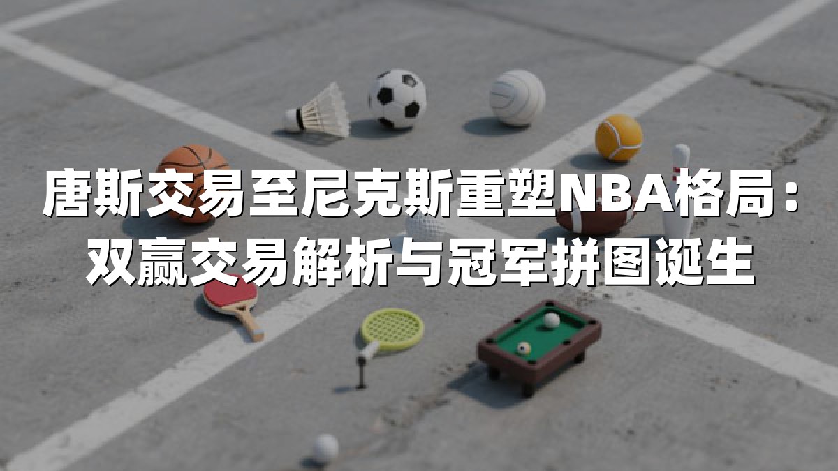 唐斯交易至尼克斯重塑NBA格局：双赢交易解析与冠军拼图诞生