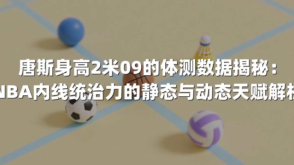 唐斯身高2米09的体测数据揭秘：NBA内线统治力的静态与动态天赋解析