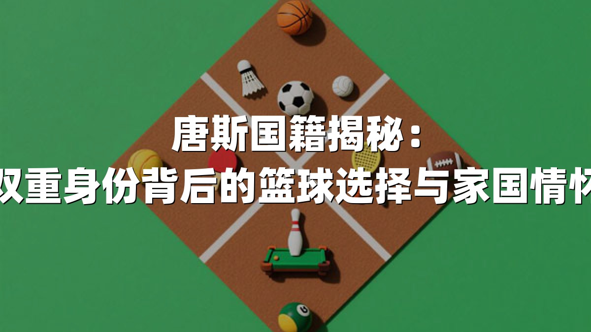 唐斯国籍揭秘：双重身份背后的篮球选择与家国情怀