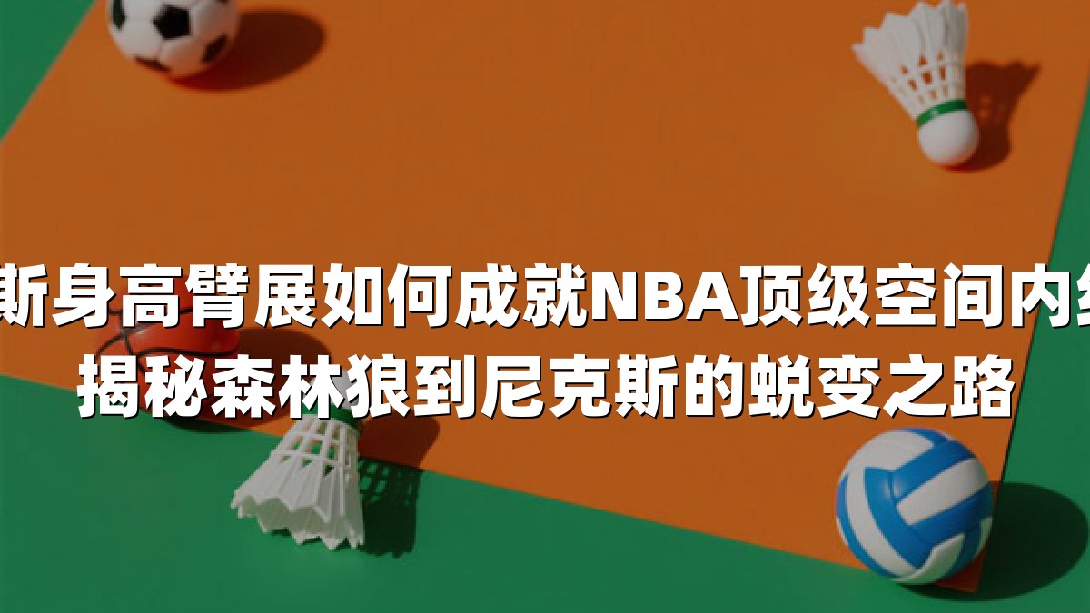 唐斯身高臂展如何成就NBA顶级空间内线？揭秘森林狼到尼克斯的蜕变之路