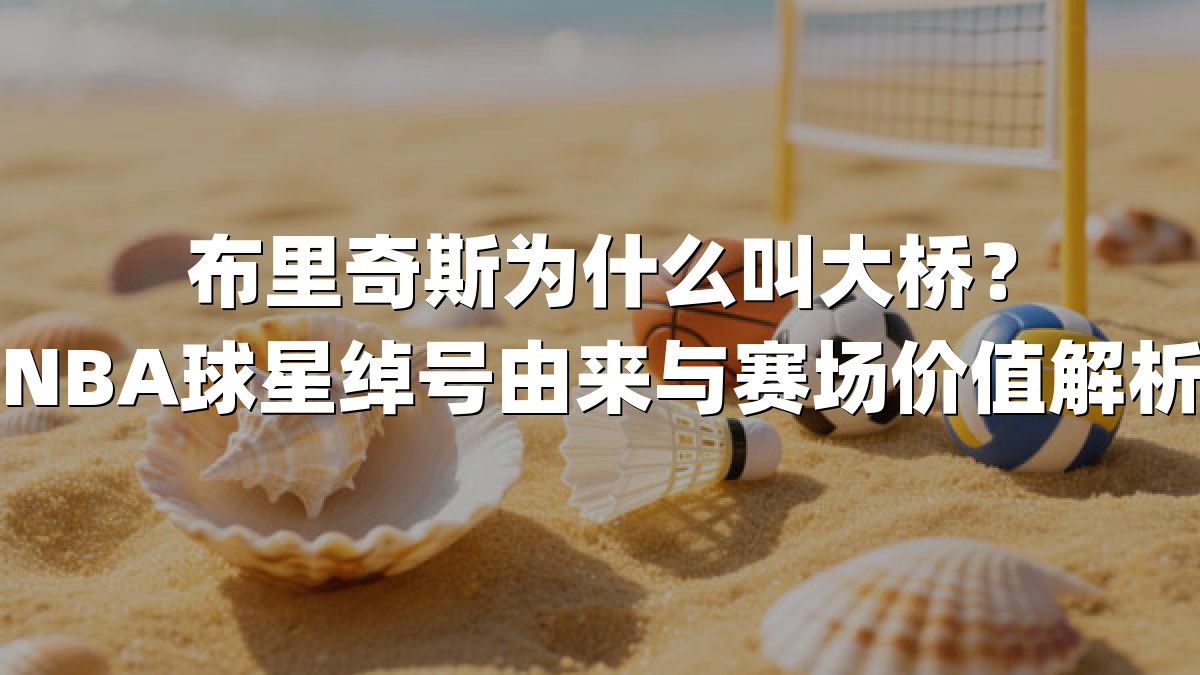 布里奇斯为什么叫大桥？NBA球星绰号由来与赛场价值解析