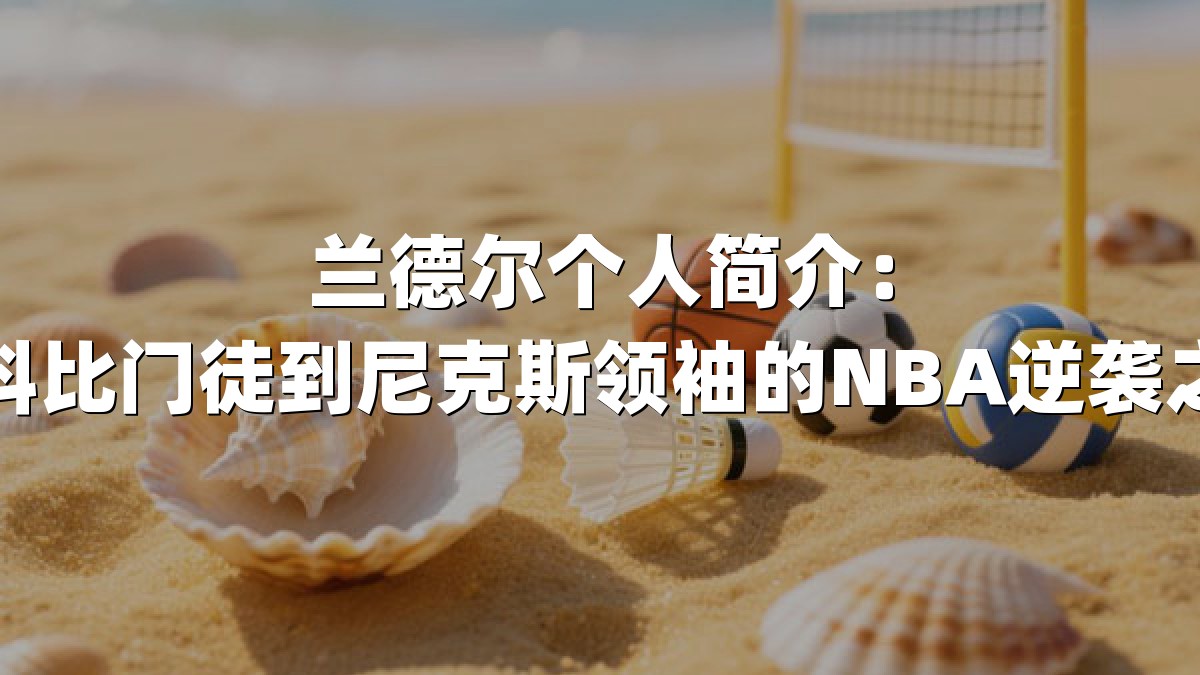兰德尔个人简介：从科比门徒到尼克斯领袖的NBA逆袭之路