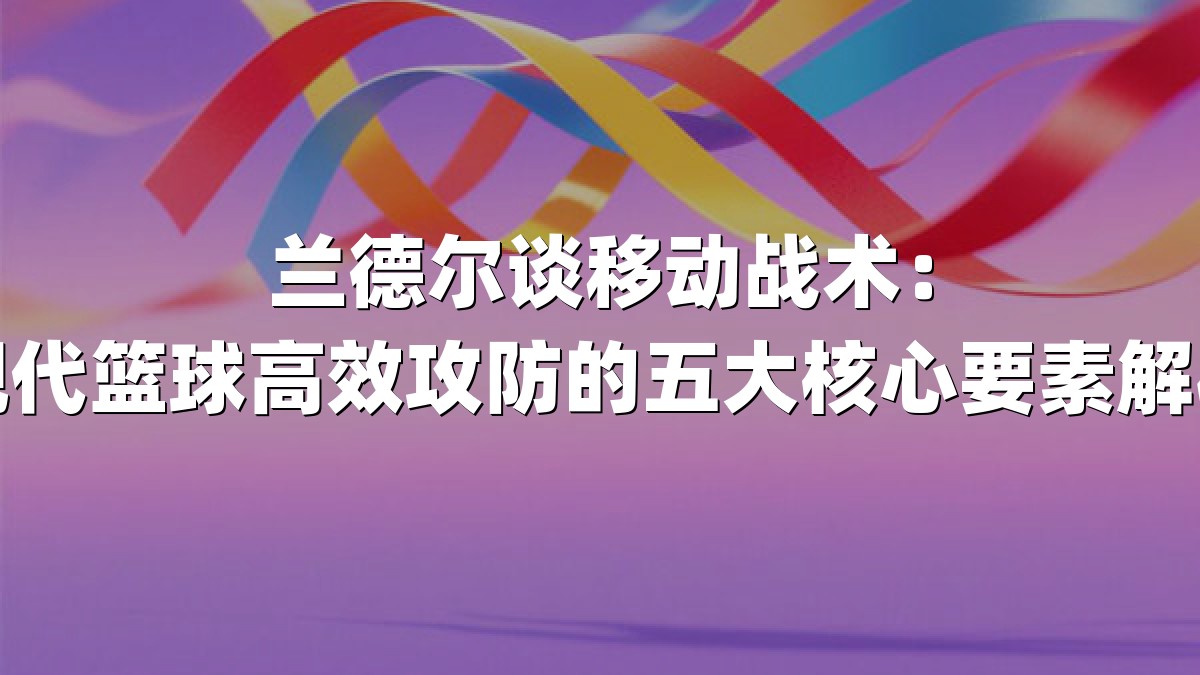 兰德尔谈移动战术：现代篮球高效攻防的五大核心要素解析