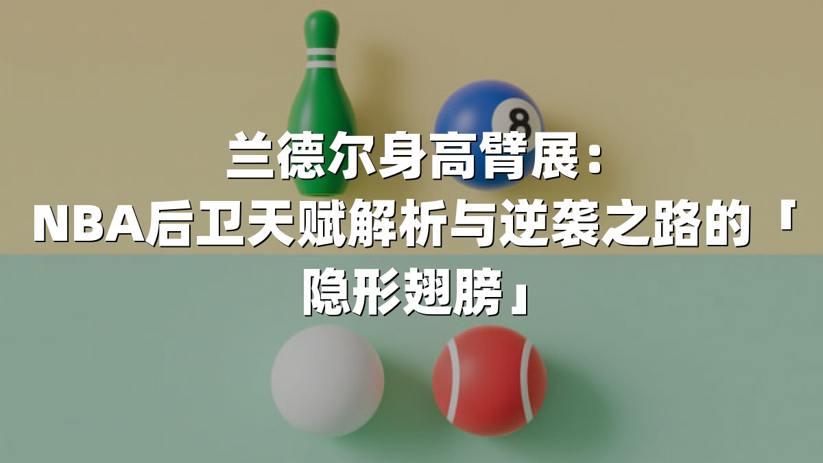 兰德尔身高臂展：NBA后卫天赋解析与逆袭之路的「隐形翅膀」