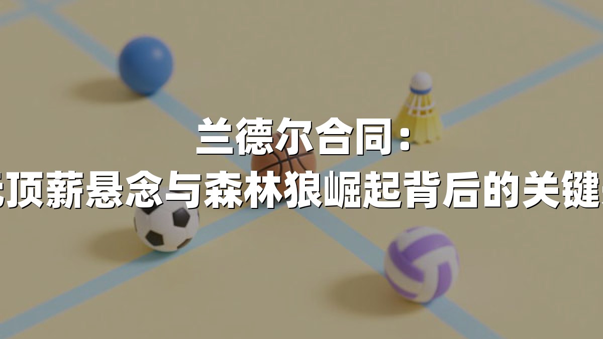 兰德尔合同：亿元顶薪悬念与森林狼崛起背后的关键先生