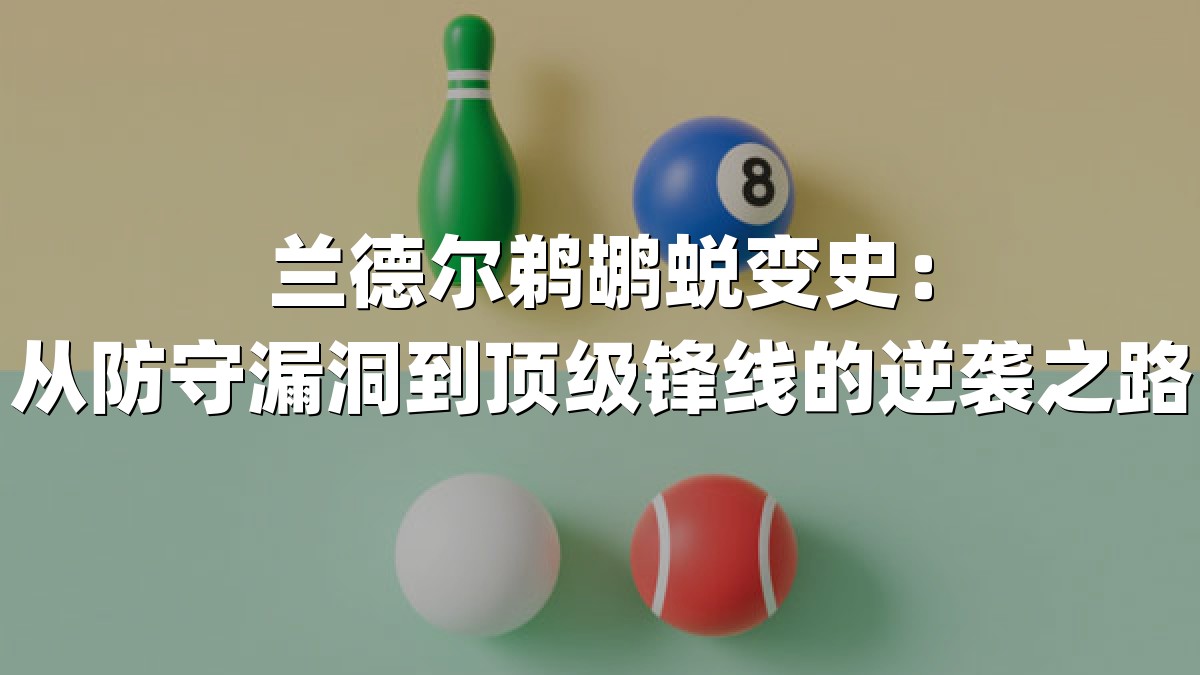 兰德尔鹈鹕蜕变史：从防守漏洞到顶级锋线的逆袭之路