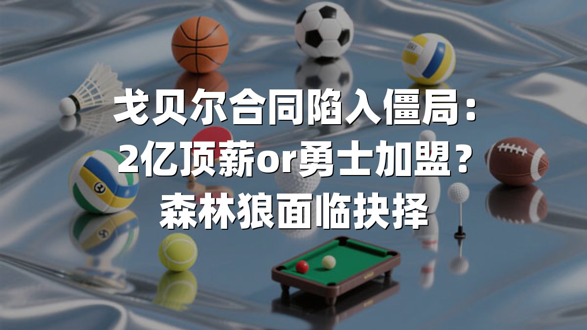 戈贝尔合同陷入僵局：2亿顶薪or勇士加盟？森林狼面临抉择