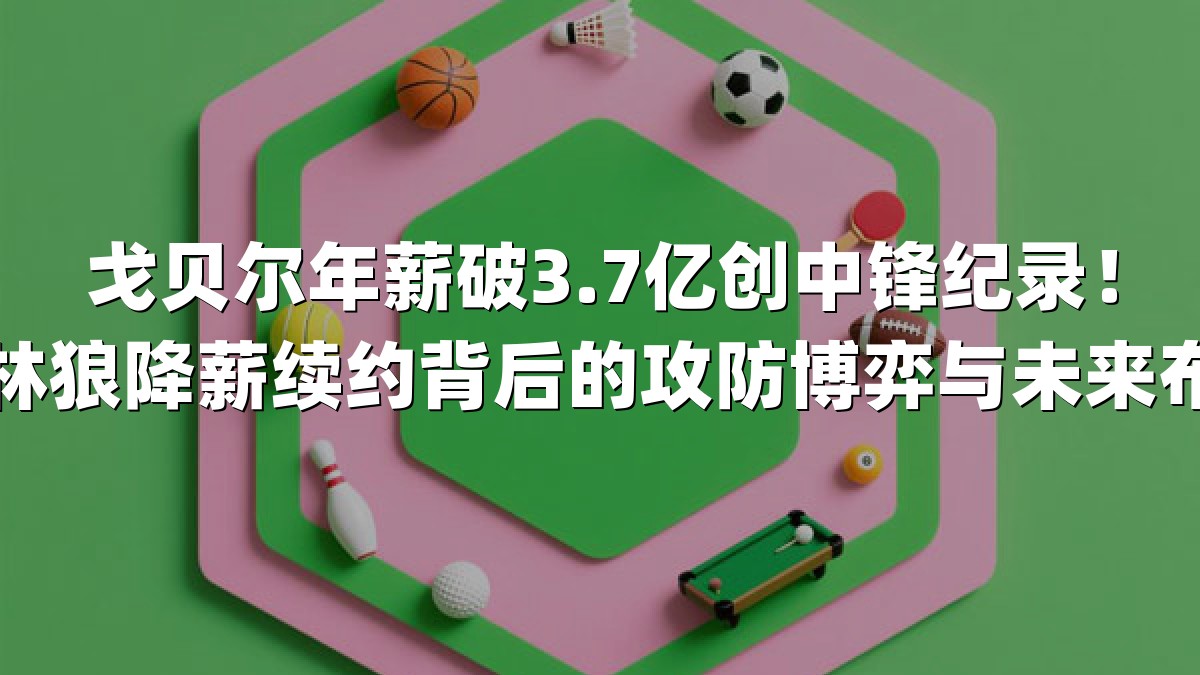 戈贝尔年薪破3.7亿创中锋纪录！森林狼降薪续约背后的攻防博弈与未来布局