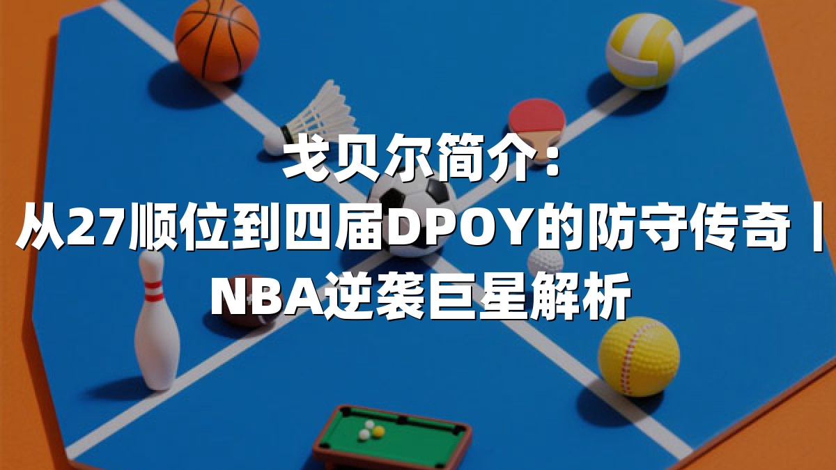 戈贝尔简介：从27顺位到四届DPOY的防守传奇｜NBA逆袭巨星解析