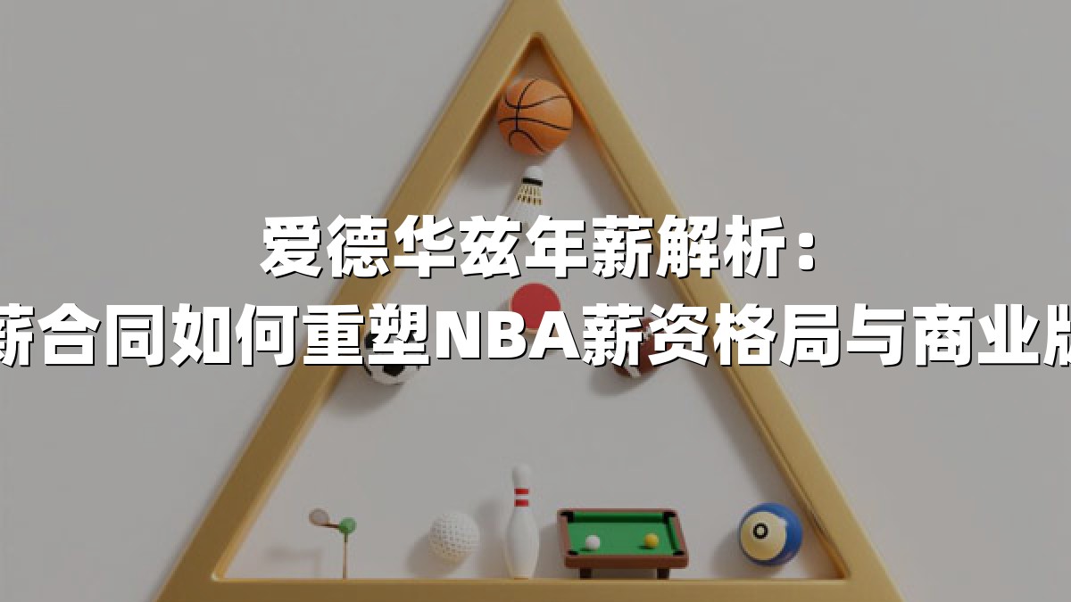 爱德华兹年薪解析：顶薪合同如何重塑NBA薪资格局与商业版图