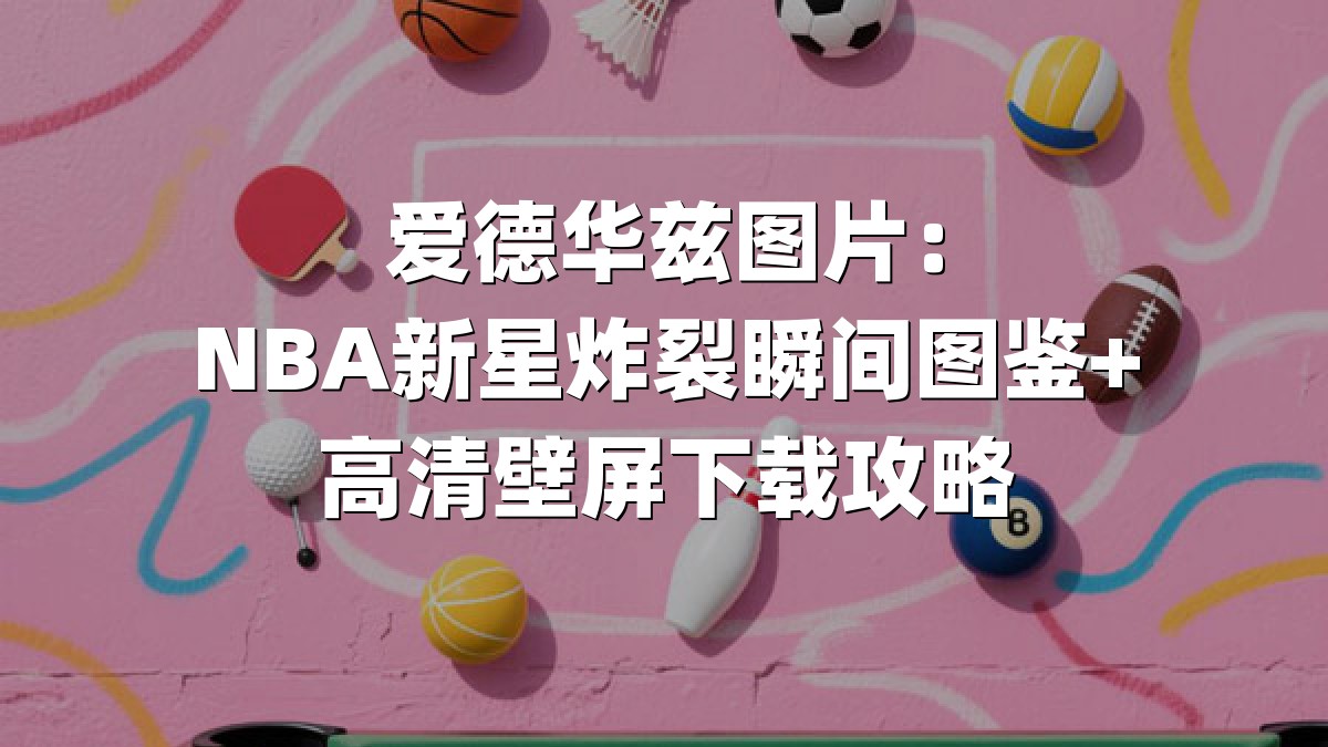 爱德华兹图片：NBA新星炸裂瞬间图鉴+高清壁屏下载攻略