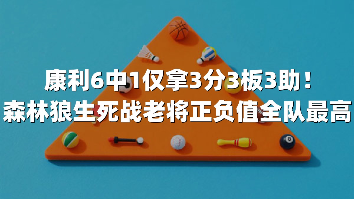 康利6中1仅拿3分3板3助！森林狼生死战老将正负值全队最高