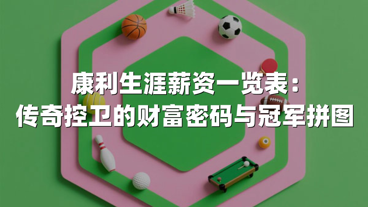 康利生涯薪资一览表：传奇控卫的财富密码与冠军拼图