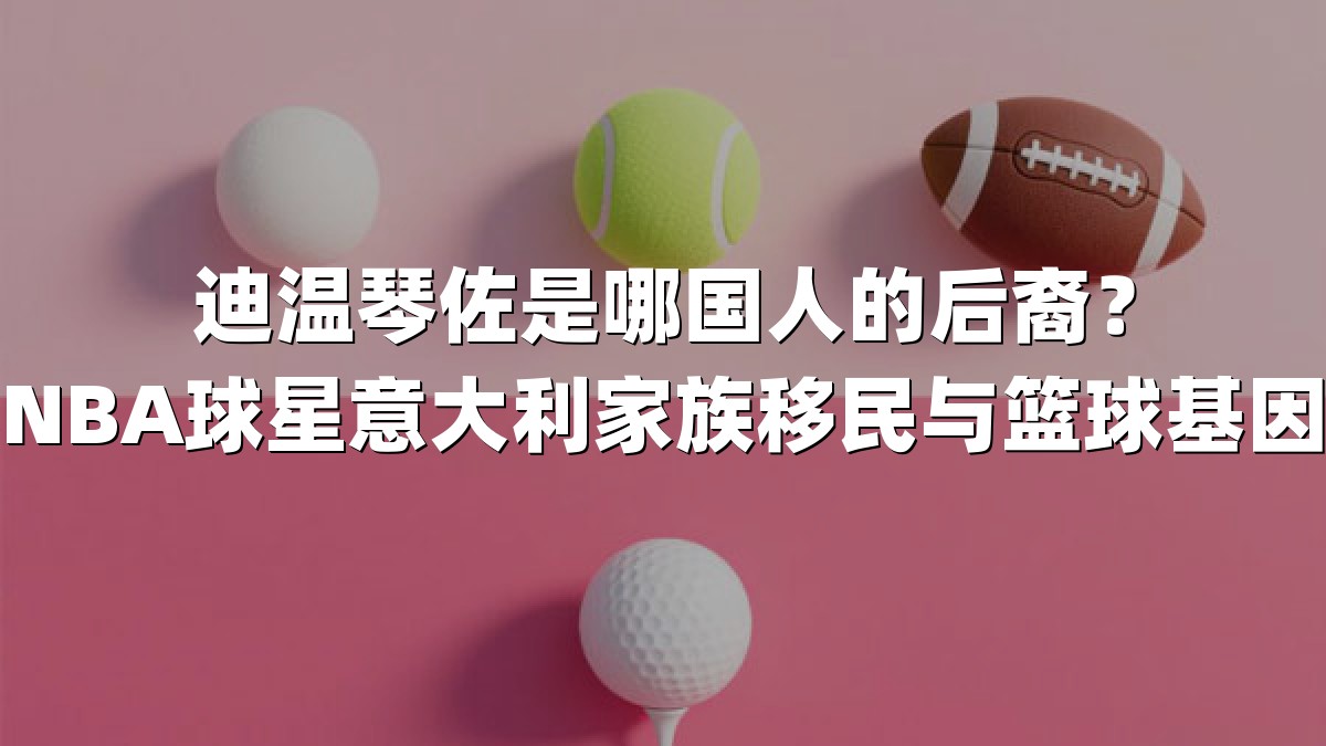 迪温琴佐是哪国人的后裔？揭秘NBA球星意大利家族移民与篮球基因传承