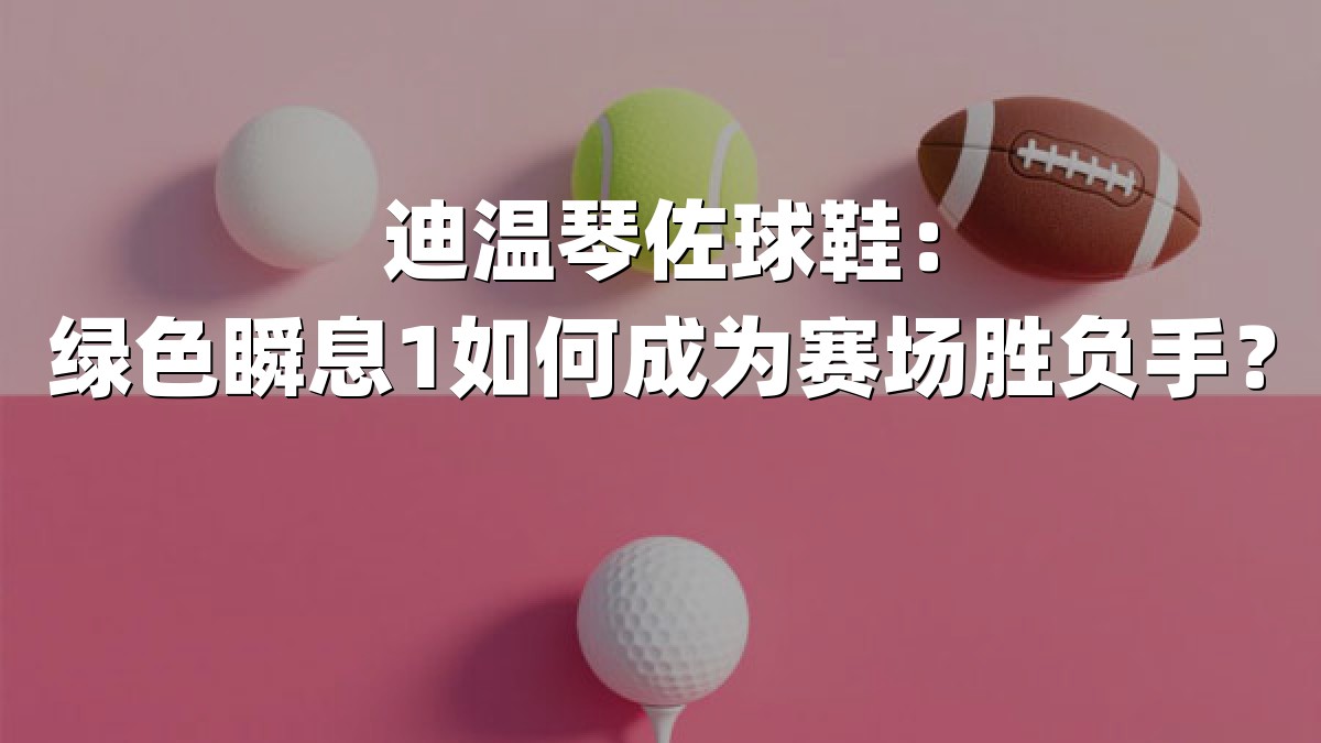 迪温琴佐球鞋：绿色瞬息1如何成为赛场胜负手？