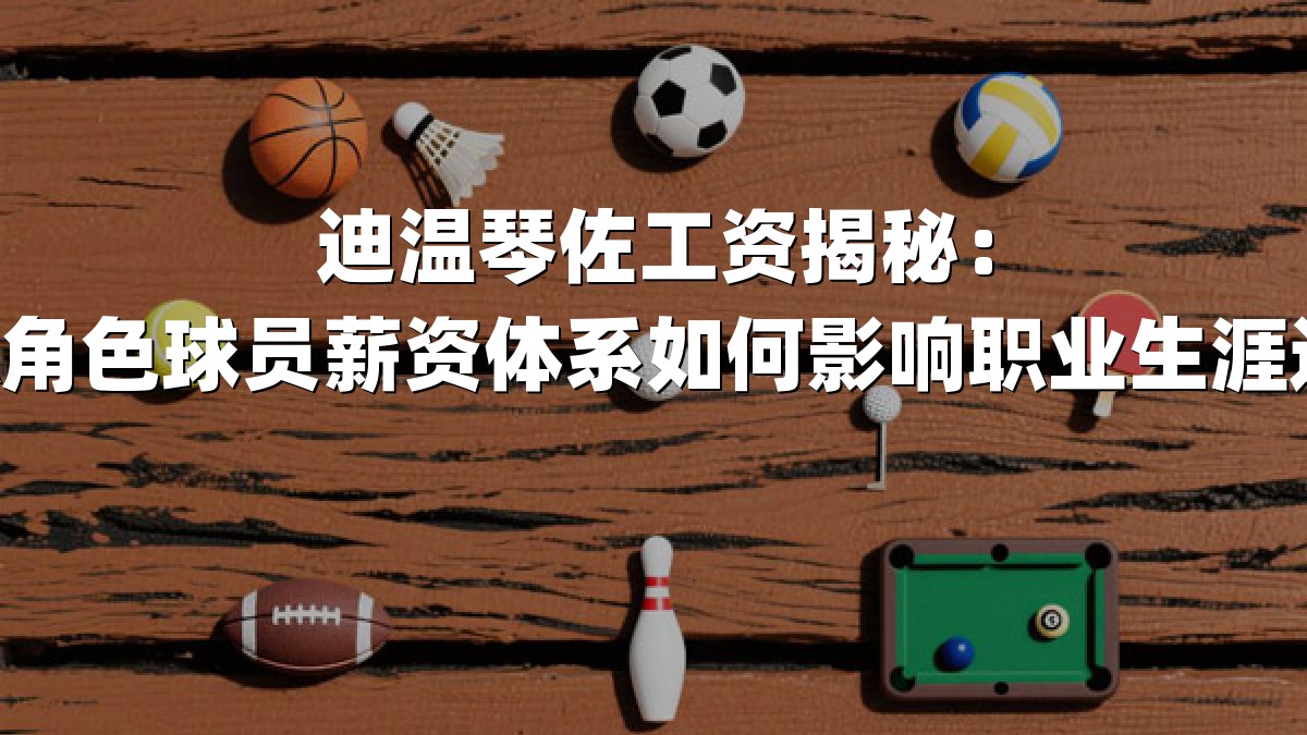 迪温琴佐工资揭秘：NBA角色球员薪资体系如何影响职业生涯选择？
