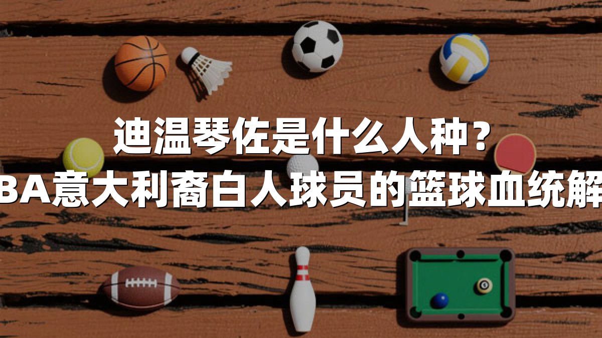 迪温琴佐是什么人种？NBA意大利裔白人球员的篮球血统解析