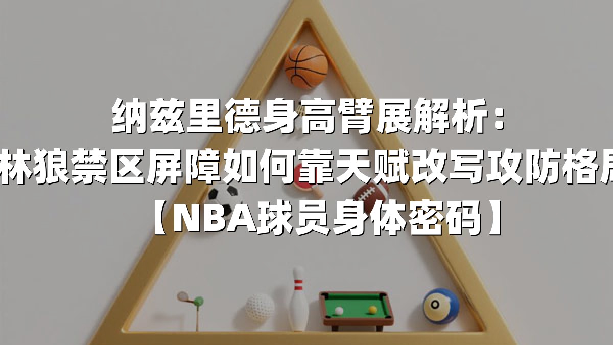 纳兹里德身高臂展解析：森林狼禁区屏障如何靠天赋改写攻防格局？【NBA球员身体密码】