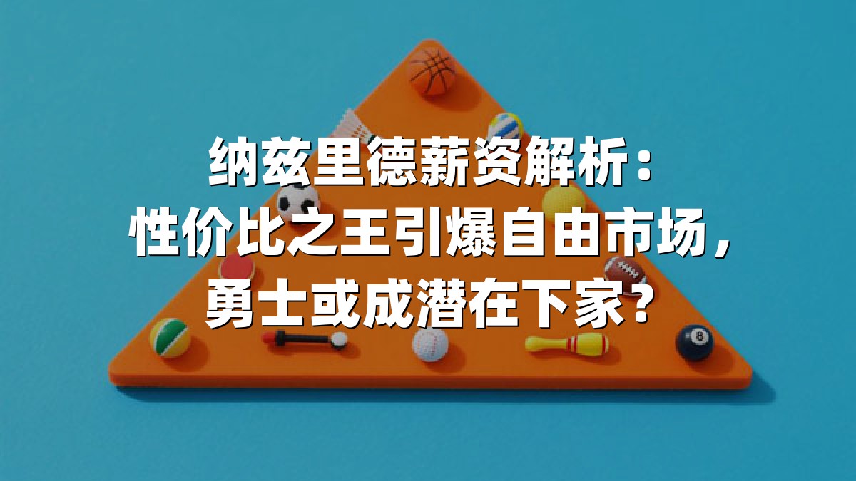 纳兹里德薪资解析：性价比之王引爆自由市场，勇士或成潜在下家？