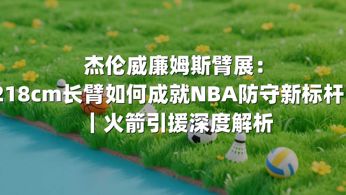 杰伦威廉姆斯臂展：218cm长臂如何成就NBA防守新标杆？｜火箭引援深度解析
