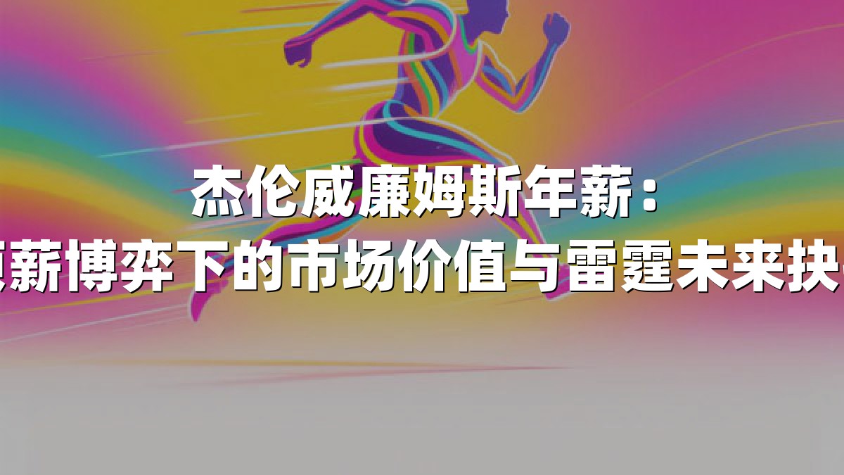 杰伦威廉姆斯年薪：顶薪博弈下的市场价值与雷霆未来抉择