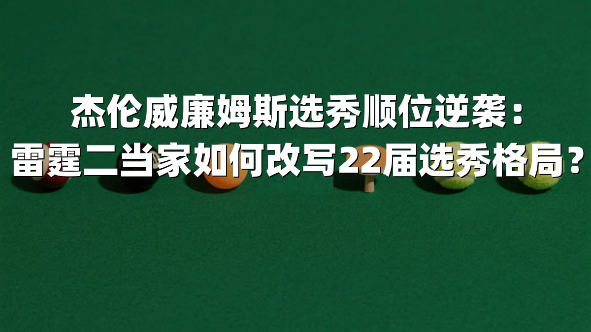 杰伦威廉姆斯选秀顺位逆袭：雷霆二当家如何改写22届选秀格局？
