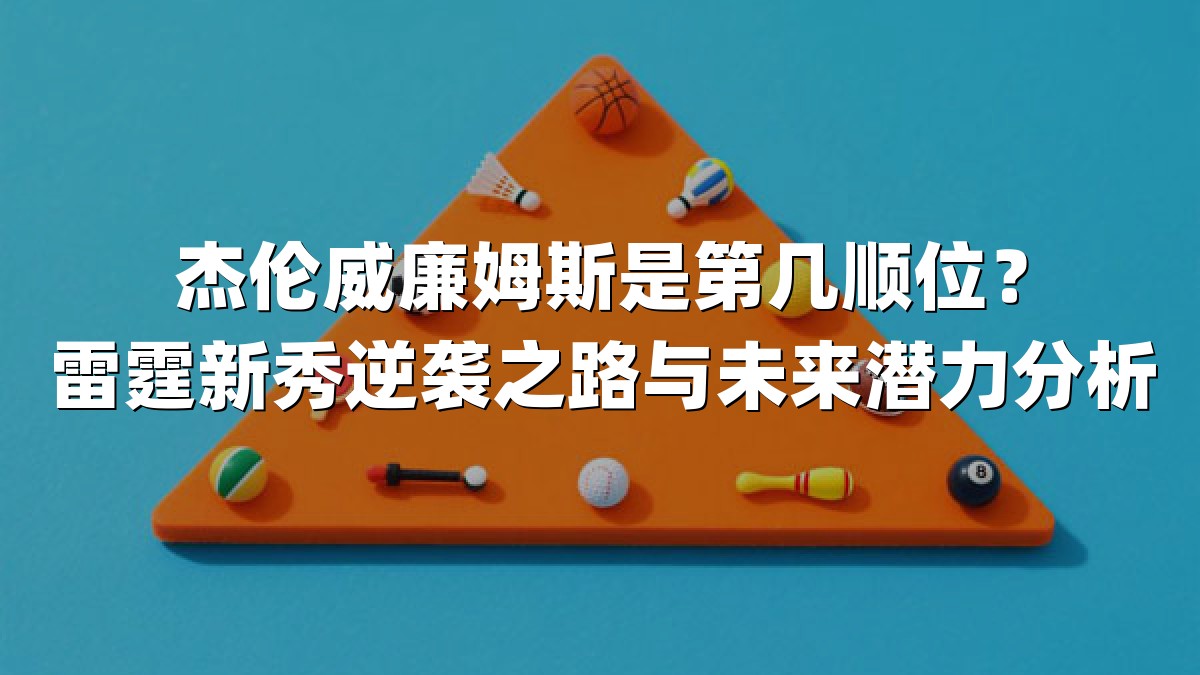 杰伦威廉姆斯是第几顺位？雷霆新秀逆袭之路与未来潜力分析
