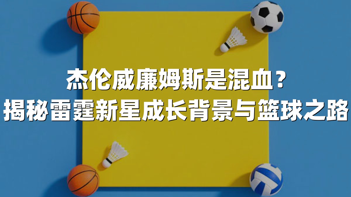 杰伦威廉姆斯是混血？揭秘雷霆新星成长背景与篮球之路