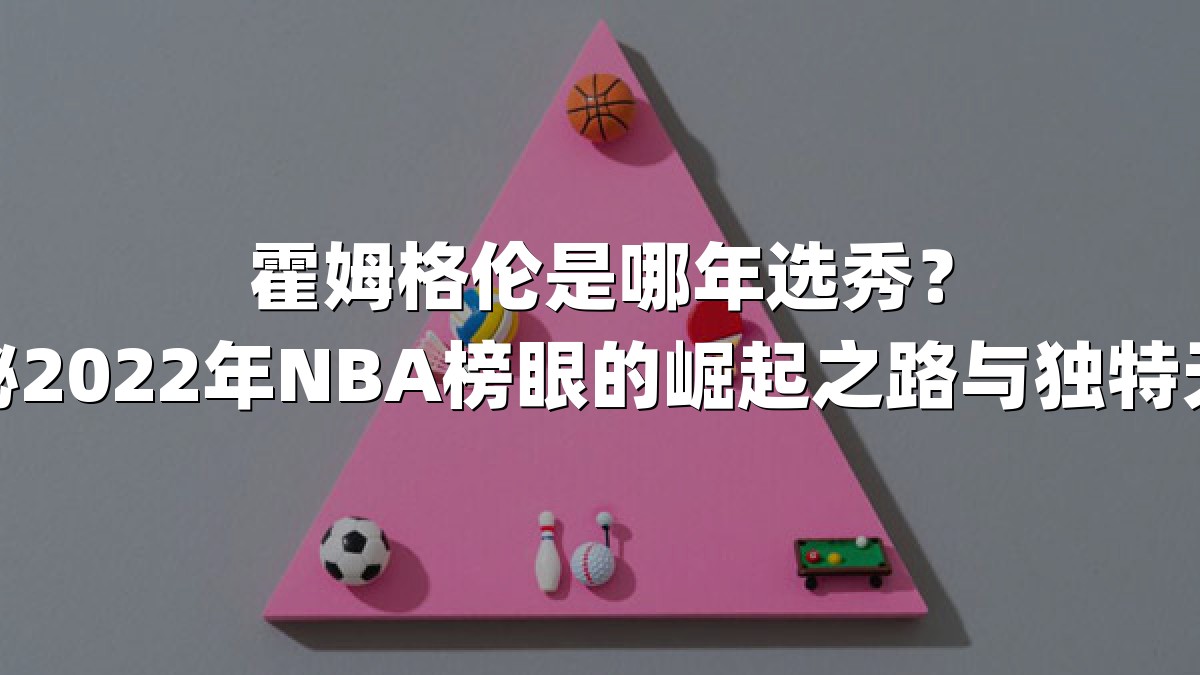 霍姆格伦是哪年选秀？揭秘2022年NBA榜眼的崛起之路与独特天赋