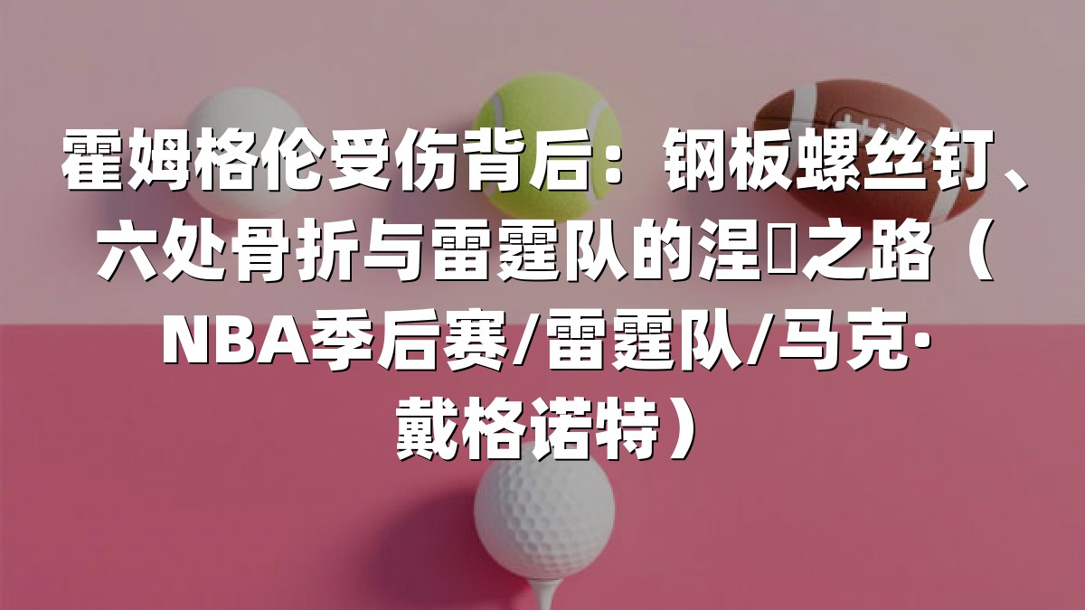 霍姆格伦受伤背后：钢板螺丝钉、六处骨折与雷霆队的涅槃之路（NBA季后赛/雷霆队/马克·戴格诺特）