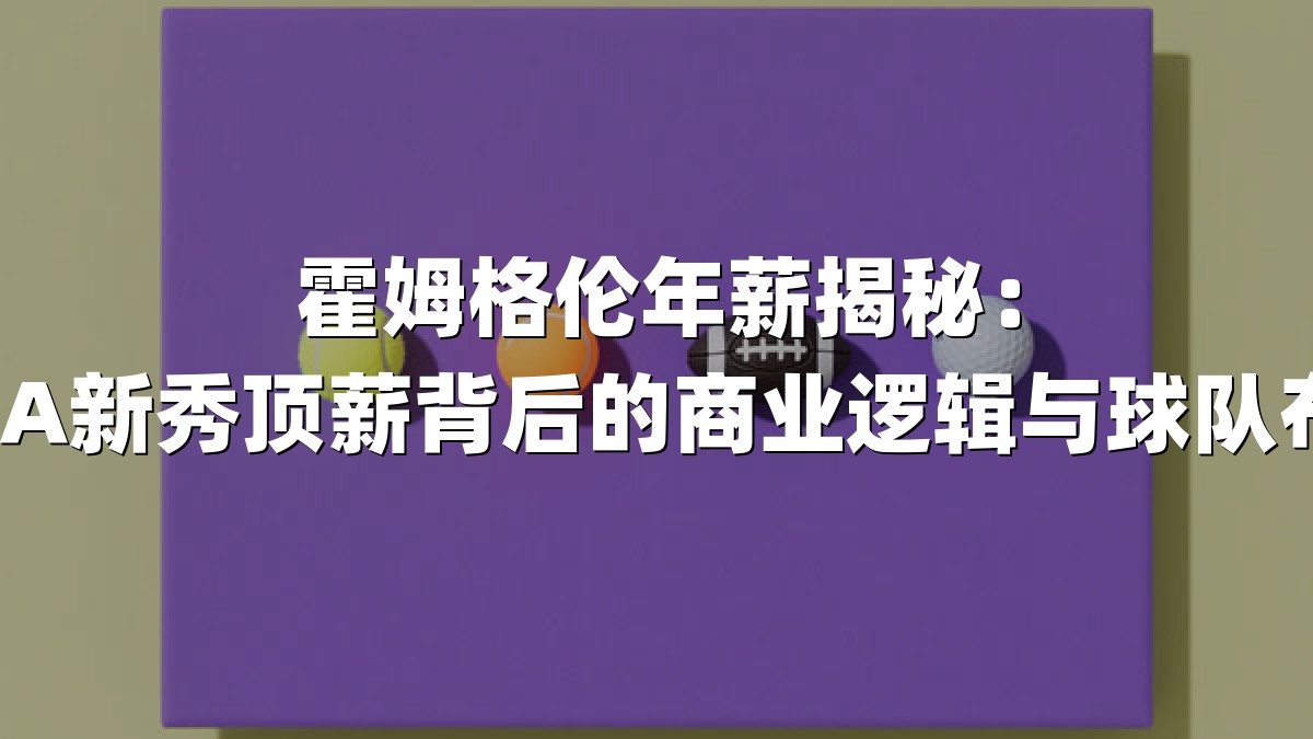 霍姆格伦年薪揭秘：NBA新秀顶薪背后的商业逻辑与球队布局