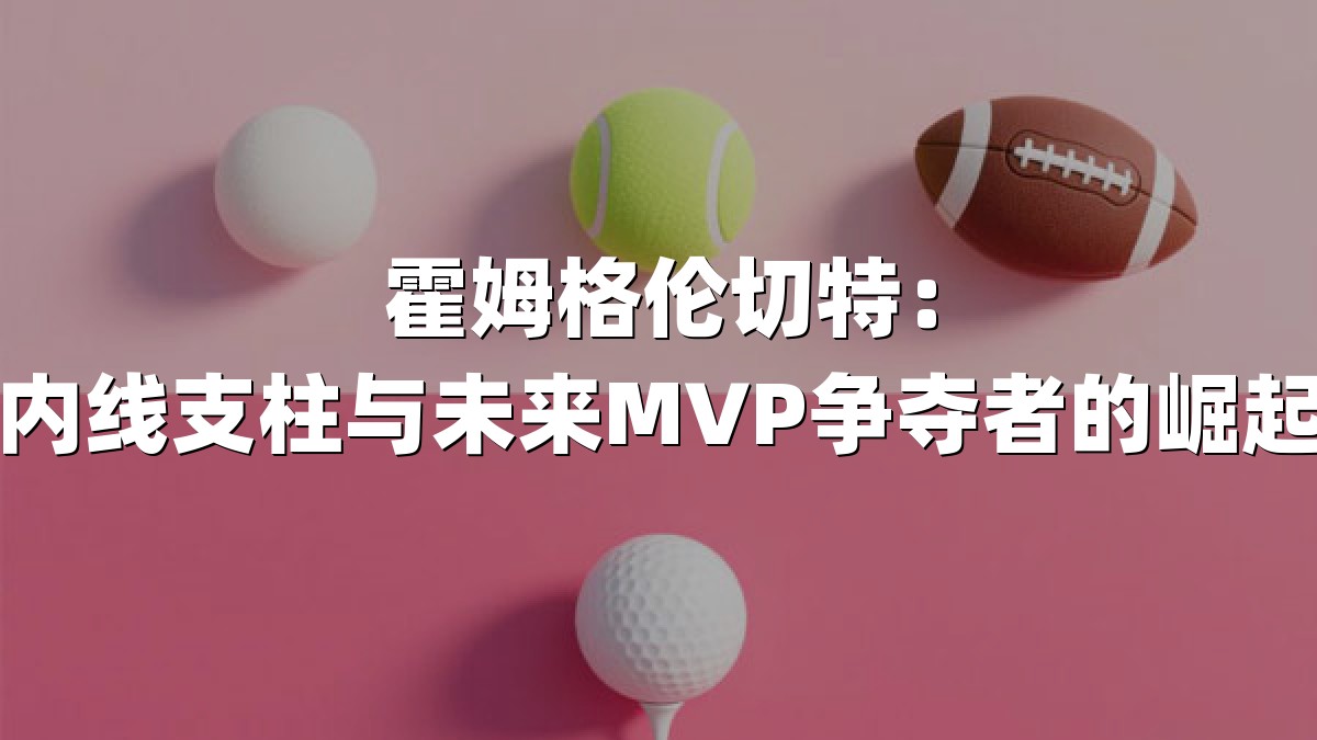 霍姆格伦切特：雷霆内线支柱与未来MVP争夺者的崛起之路