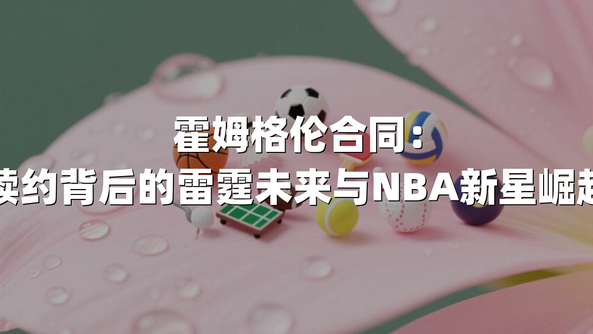 霍姆格伦合同：顶薪续约背后的雷霆未来与NBA新星崛起之路