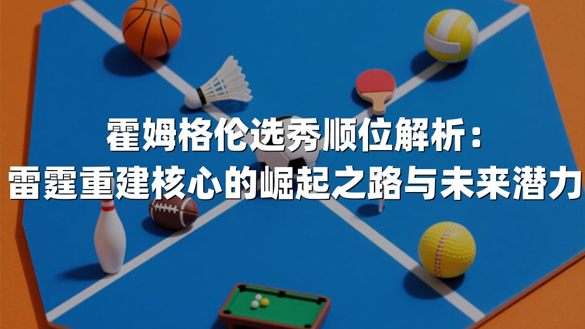霍姆格伦选秀顺位解析：雷霆重建核心的崛起之路与未来潜力
