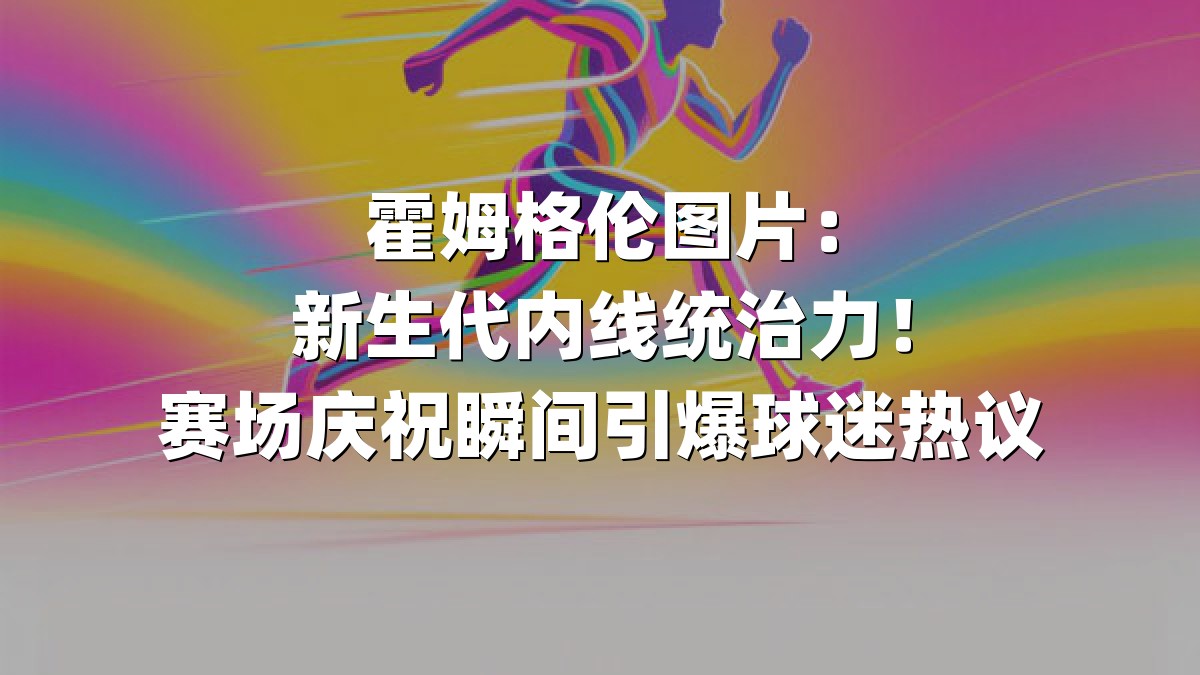 霍姆格伦图片：新生代内线统治力！赛场庆祝瞬间引爆球迷热议