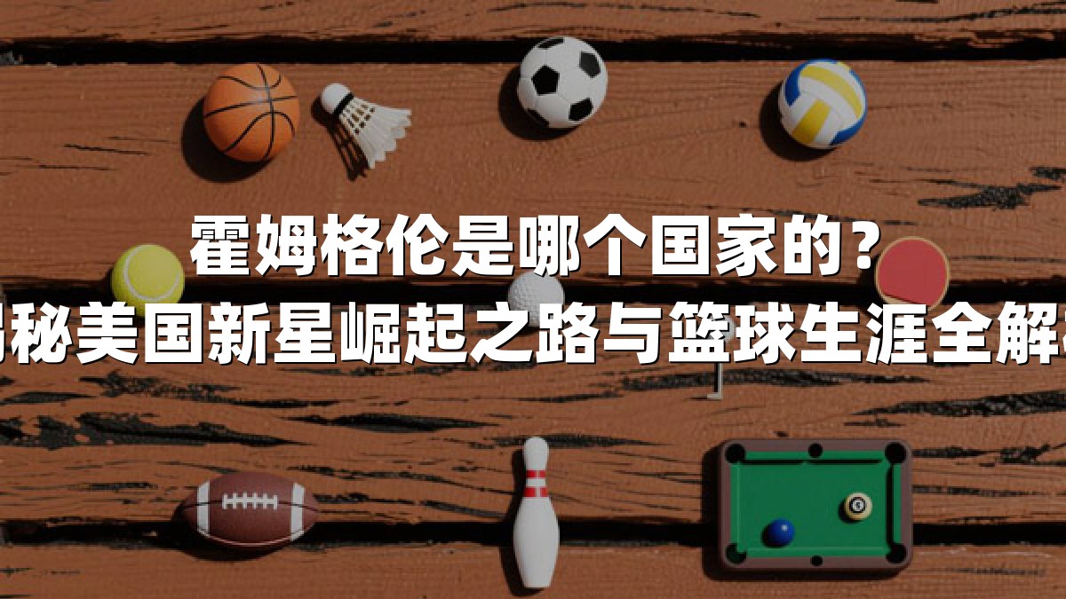 霍姆格伦是哪个国家的？揭秘美国新星崛起之路与篮球生涯全解析