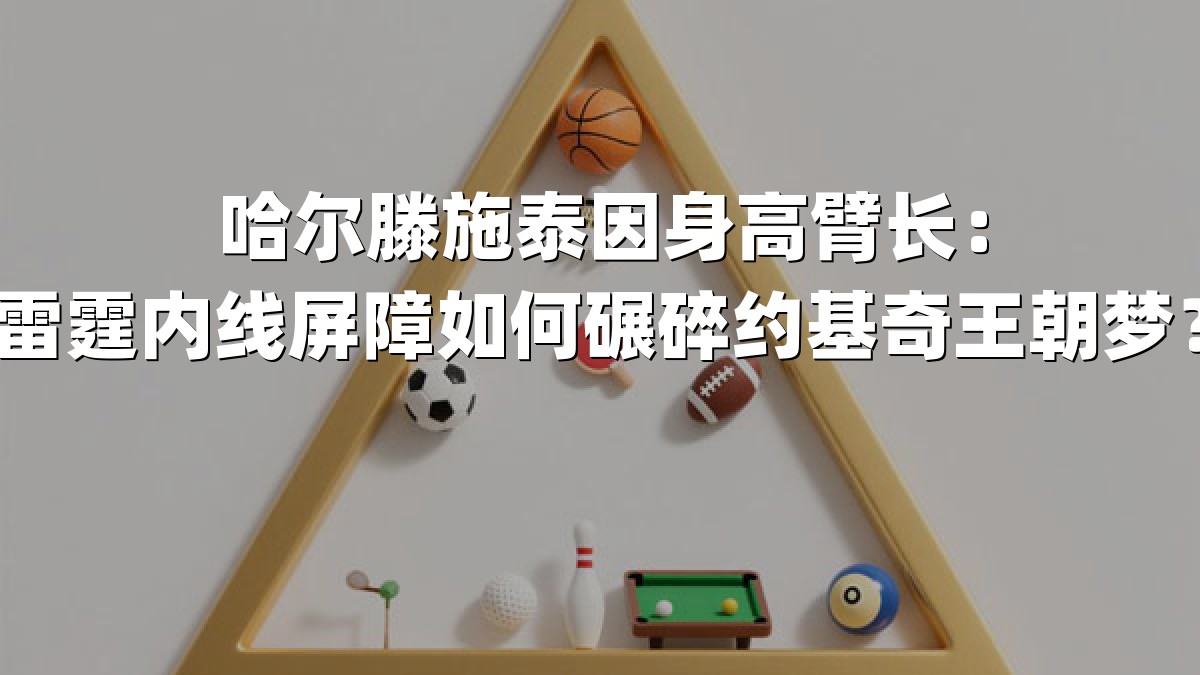 哈尔滕施泰因身高臂长：雷霆内线屏障如何碾碎约基奇王朝梦？