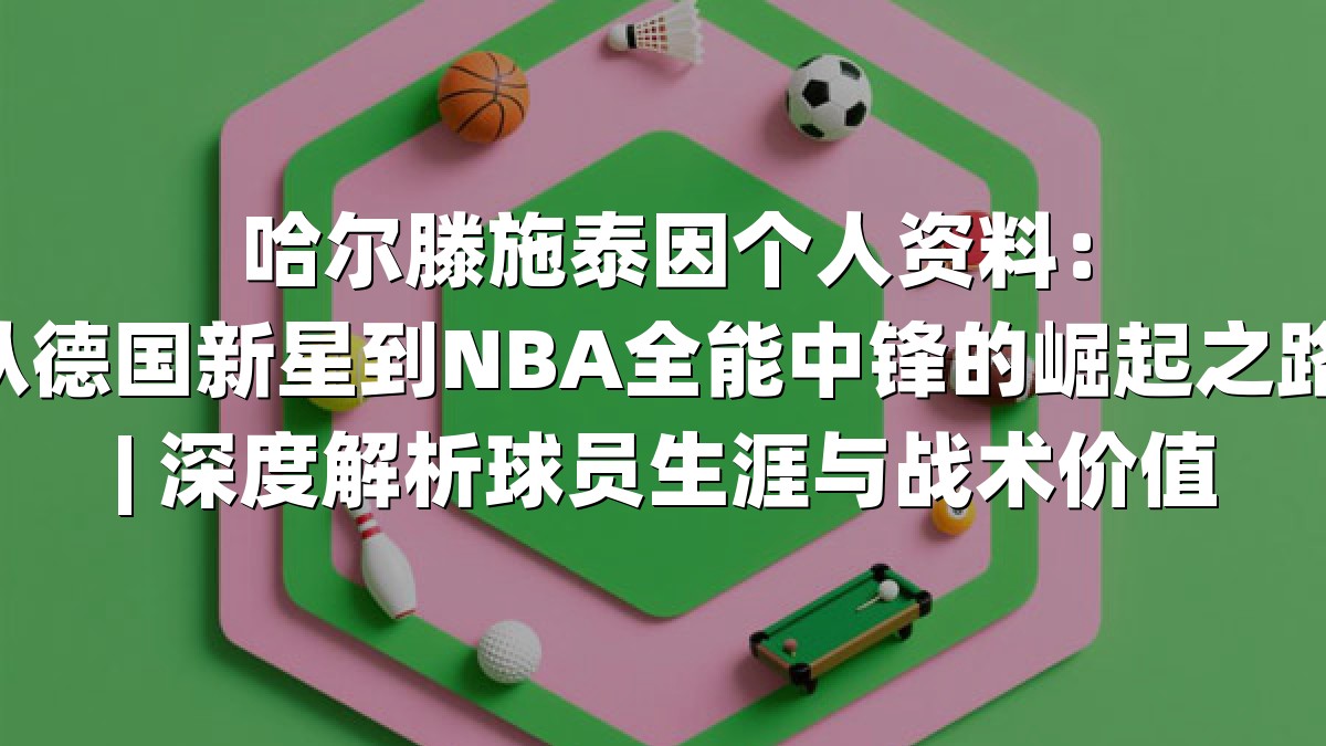 哈尔滕施泰因个人资料：从德国新星到NBA全能中锋的崛起之路 | 深度解析球员生涯与战术价值