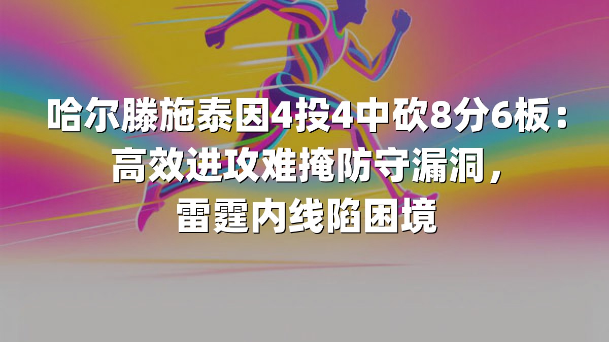 哈尔滕施泰因4投4中砍8分6板：高效进攻难掩防守漏洞，雷霆内线陷困境