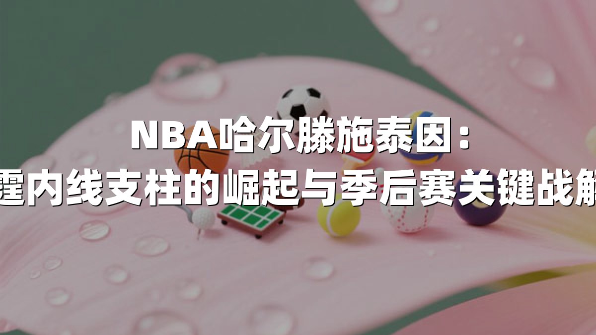 NBA哈尔滕施泰因：雷霆内线支柱的崛起与季后赛关键战解析