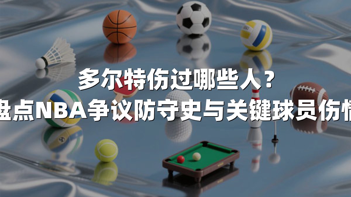 多尔特伤过哪些人？盘点NBA争议防守史与关键球员伤情