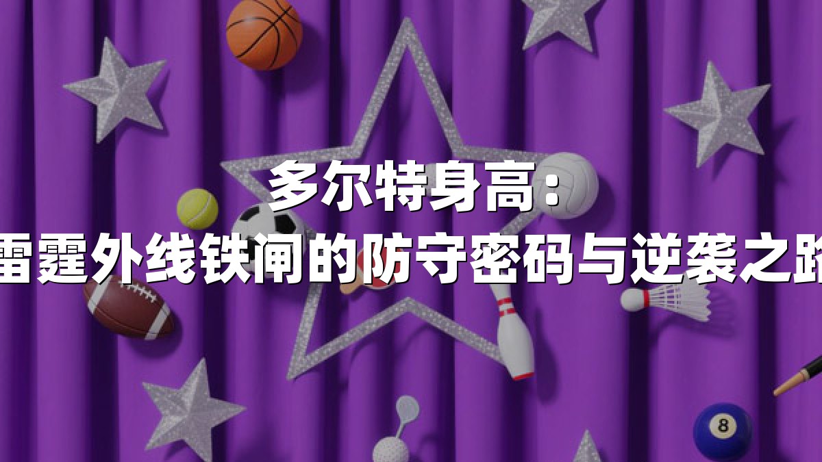 多尔特身高：雷霆外线铁闸的防守密码与逆袭之路