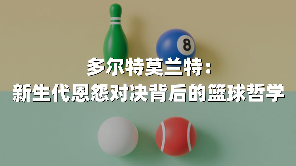 多尔特莫兰特：新生代恩怨对决背后的篮球哲学