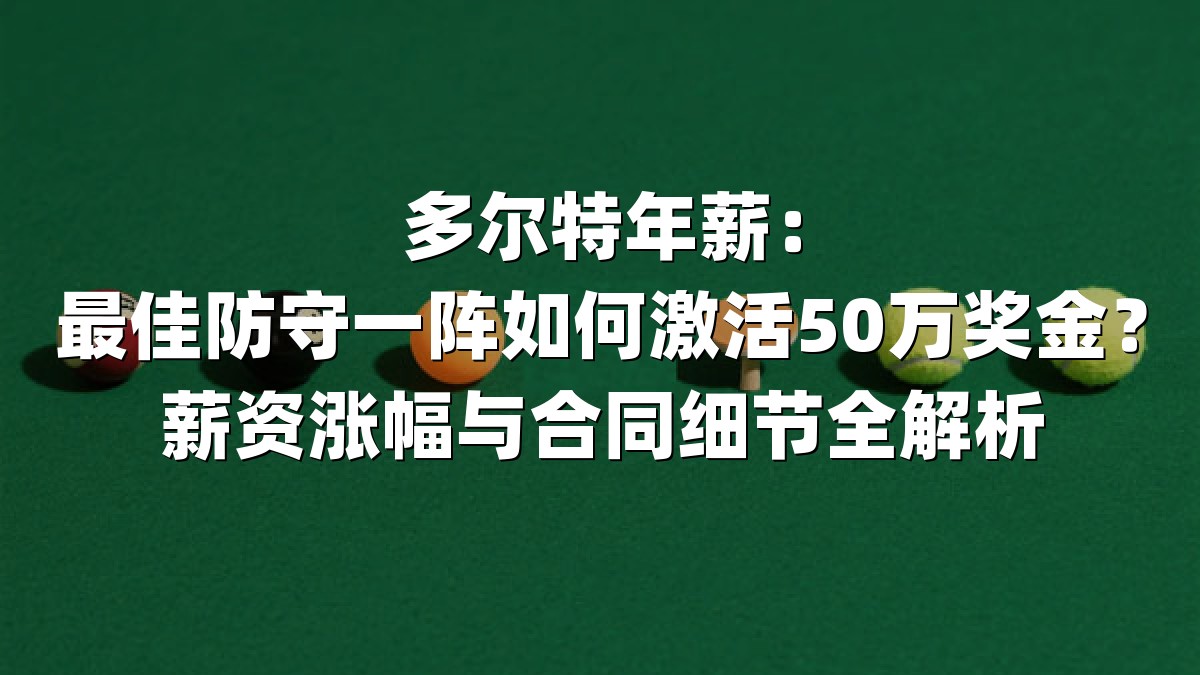 多尔特年薪：最佳防守一阵如何激活50万奖金？薪资涨幅与合同细节全解析