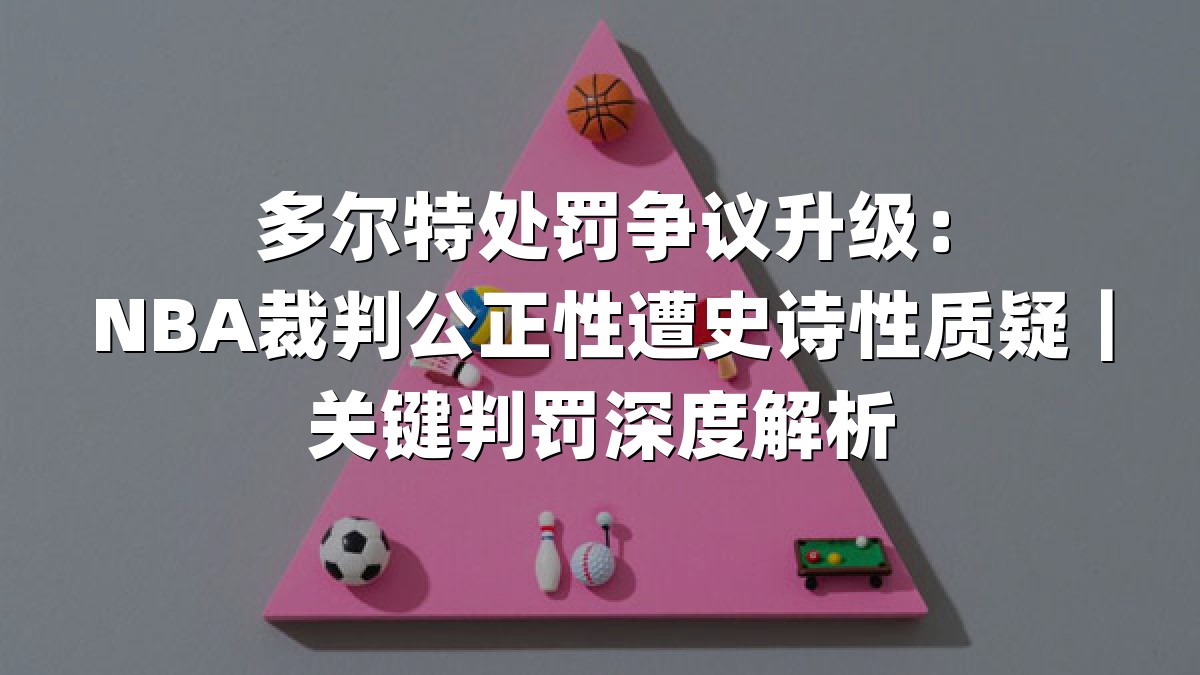 多尔特处罚争议升级：NBA裁判公正性遭史诗性质疑｜关键判罚深度解析