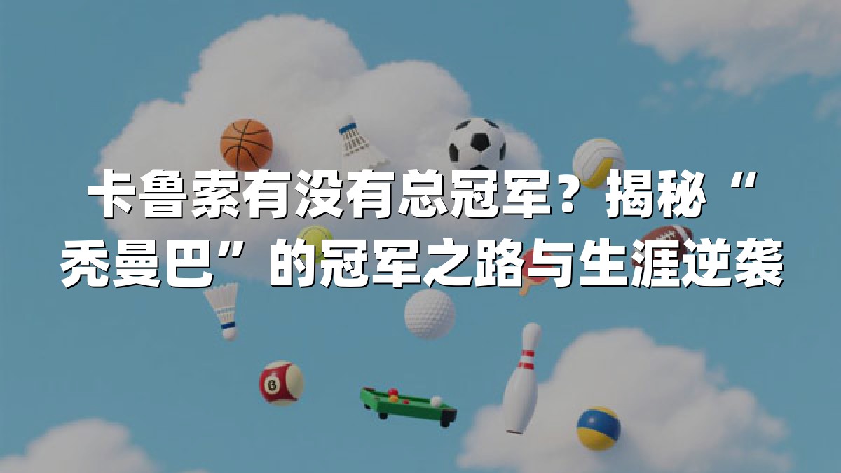 卡鲁索有没有总冠军？揭秘“秃曼巴”的冠军之路与生涯逆袭