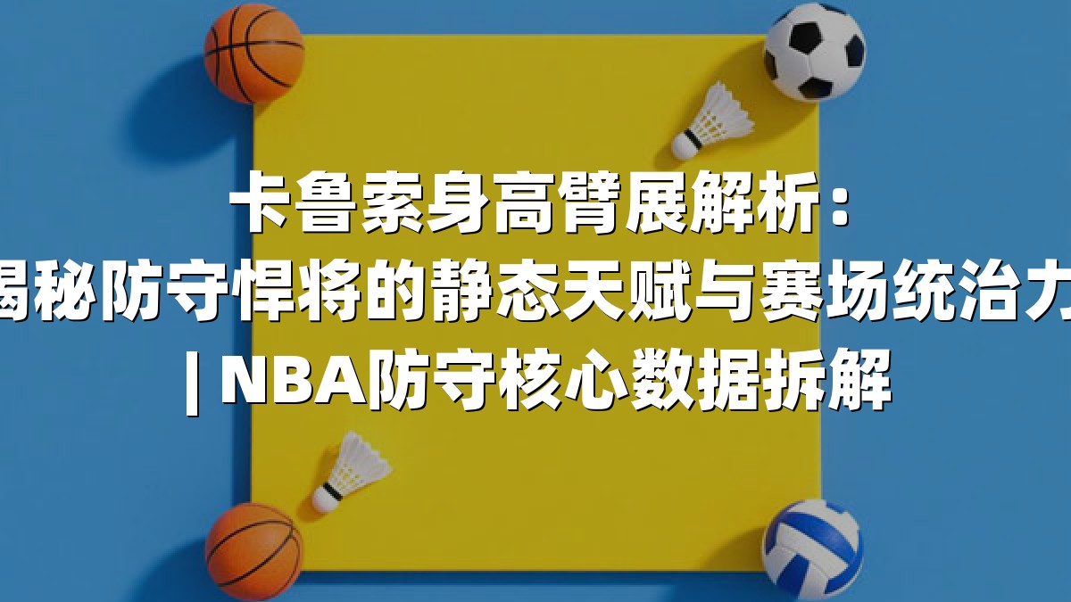 卡鲁索身高臂展解析：揭秘防守悍将的静态天赋与赛场统治力 | NBA防守核心数据拆解