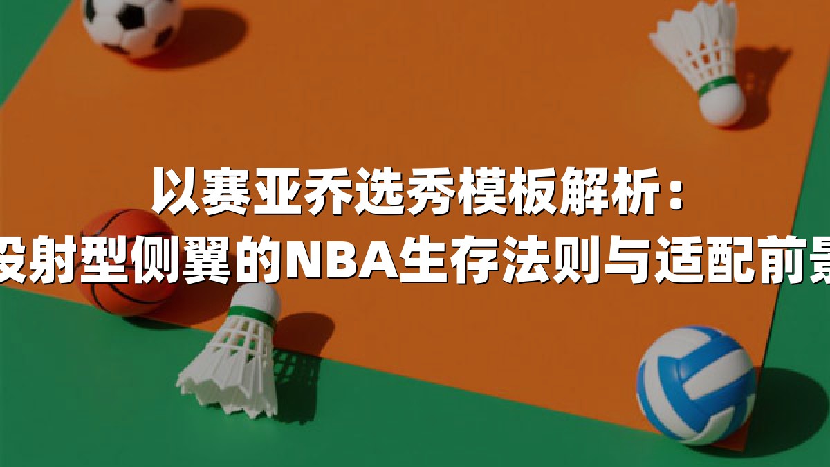 以赛亚乔选秀模板解析：投射型侧翼的NBA生存法则与适配前景