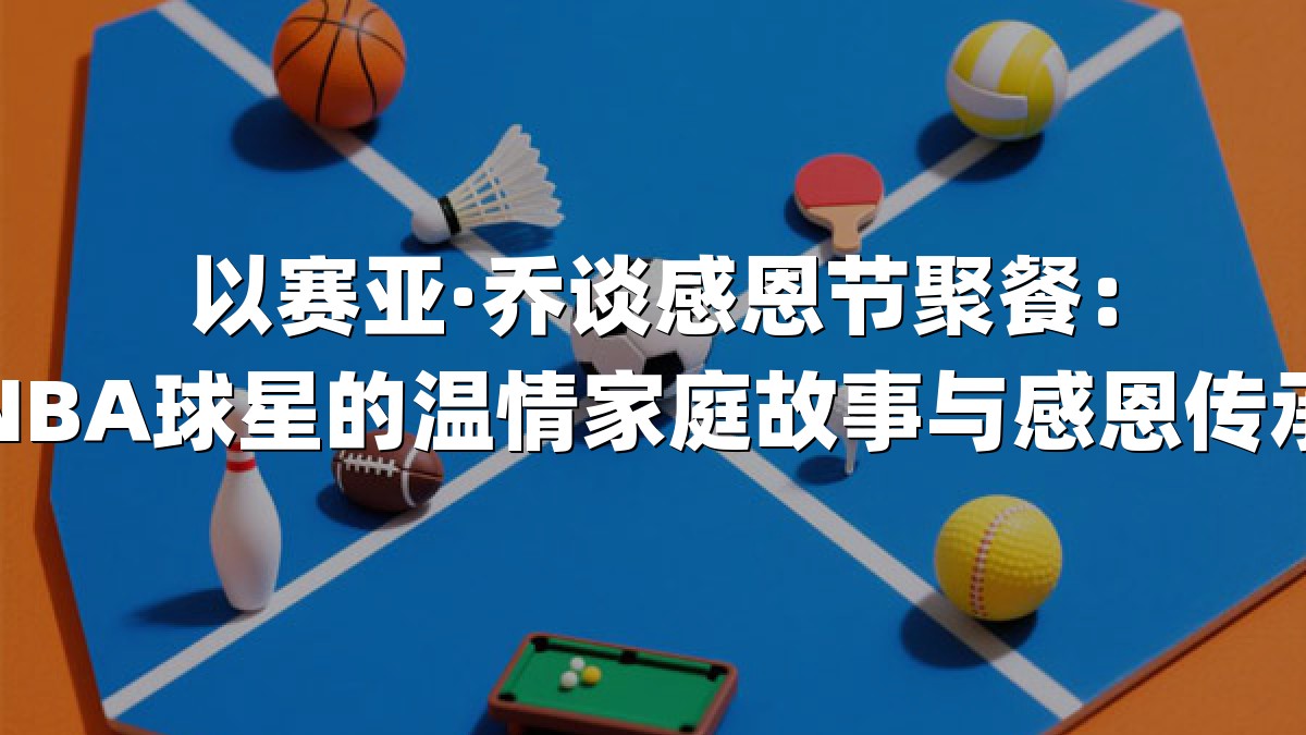 以赛亚·乔谈感恩节聚餐：NBA球星的温情家庭故事与感恩传承